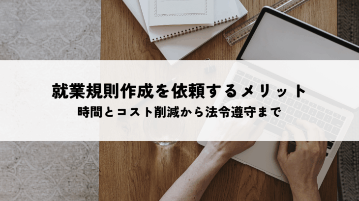 就業規則の作成はどこに頼む？社労士への依頼で得られる5つのメリット