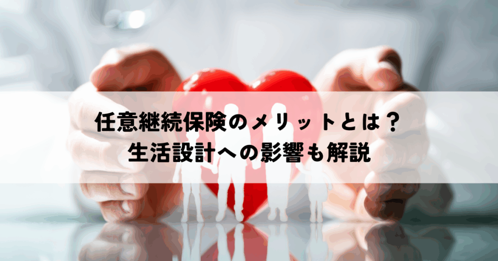 任意継続保険のメリットとは？生活設計への影響も解説