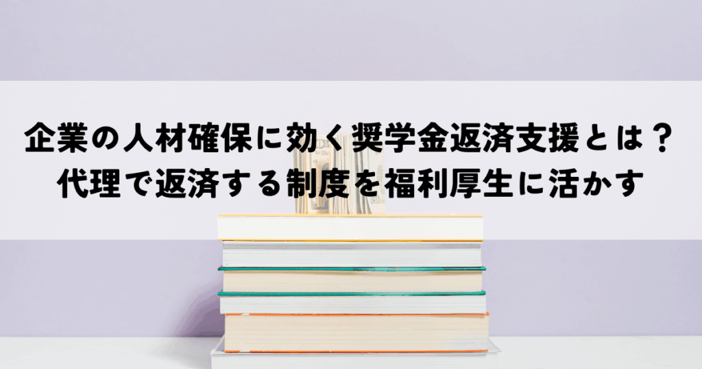 企業の人材確保に効く奨学金返済支援とは？代理で返済する制度を福利厚生に活かすメリット