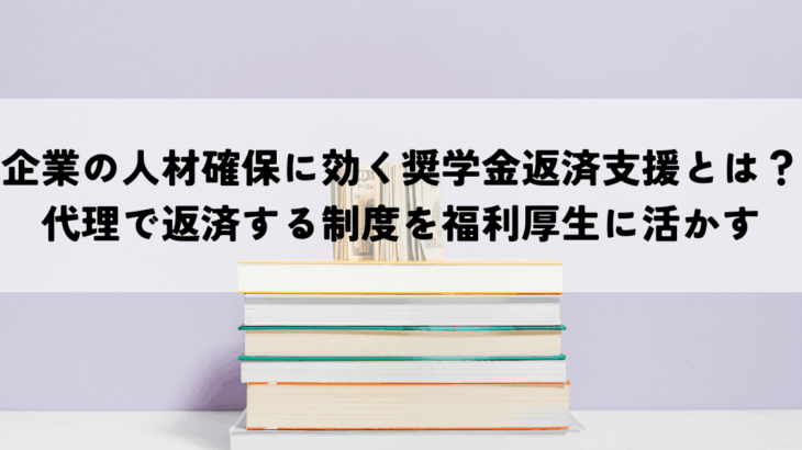 企業の人材確保に効く奨学金返済支援とは？代理で返済する制度を福利厚生に活かすメリット