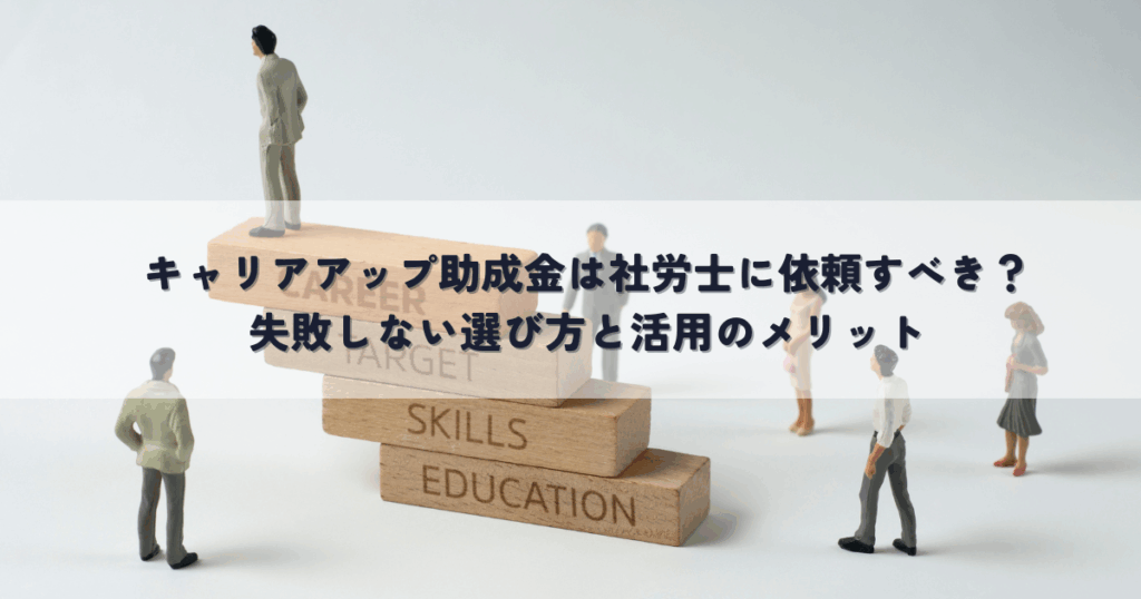 キャリアアップ助成金は社労士に依頼すべき？失敗しない選び方と活用のメリット