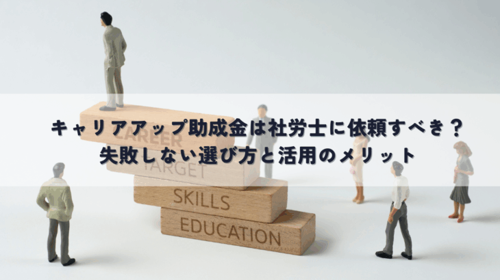 キャリアアップ助成金は社労士に依頼すべき？失敗しない選び方と活用のメリット