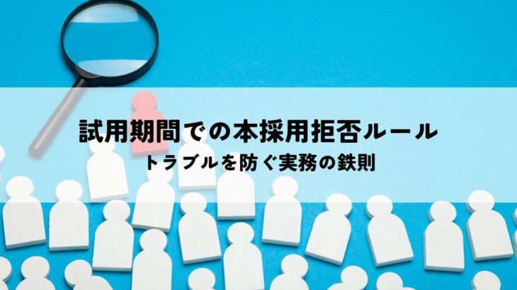 試用期間での本採用拒否の法的ルールとは？トラブルを防ぐ実務の鉄則