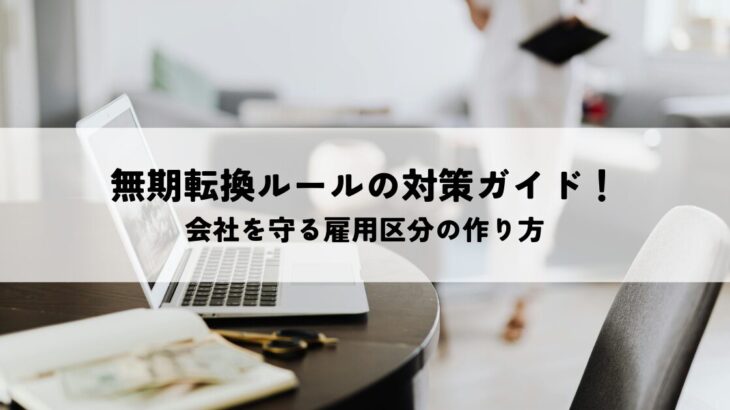 無期転換ルールの対策ガイド！「雇止め」を選ばず、会社を守る雇用区分の作り方