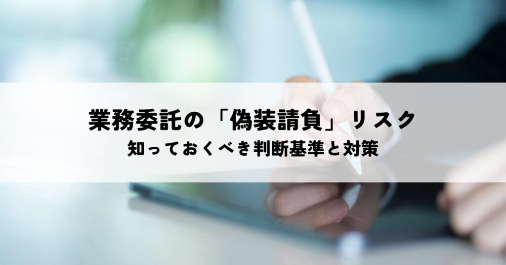 業務委託の「偽装請負」リスクとは？知っておくべき判断基準と対策